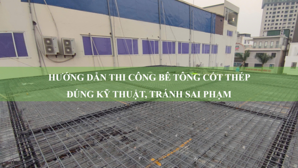 Hướng dẫn thi công bê tông cốt thép đúng kỹ thuật, tránh sai phạm